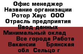 Офис-менеджер › Название организации ­ Ротор Хаус, ООО › Отрасль предприятия ­ Ввод данных › Минимальный оклад ­ 18 000 - Все города Работа » Вакансии   . Брянская обл.,Сельцо г.